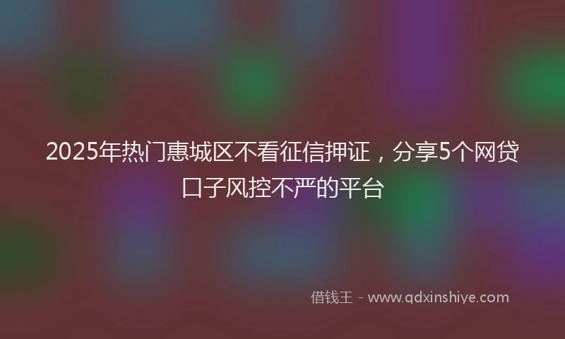2025年热门惠城区不看征信押证，分享5个网贷口子风控不严的平台