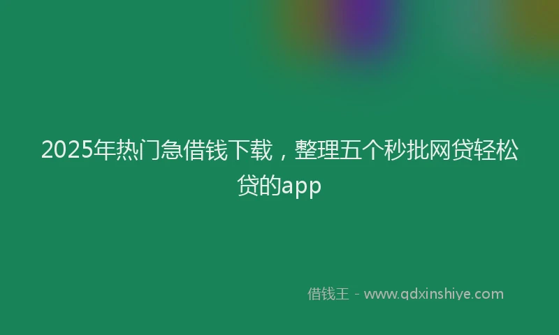 2025年热门急借钱下载，整理五个秒批网贷轻松贷的app
