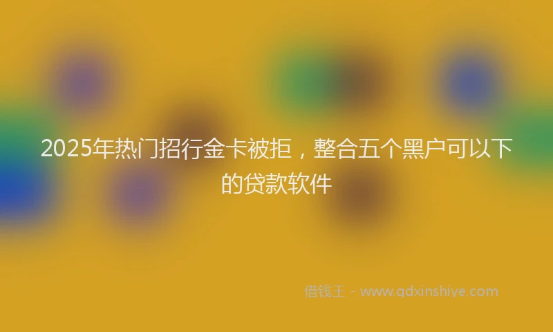 2025年热门招行金卡被拒，整合五个黑户可以下的贷款软件
