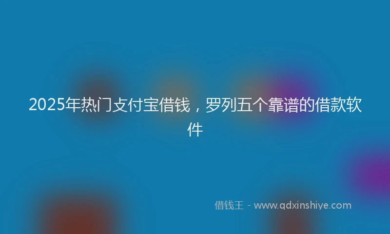 2025年热门攴付宝借钱，罗列五个靠谱的借款软件