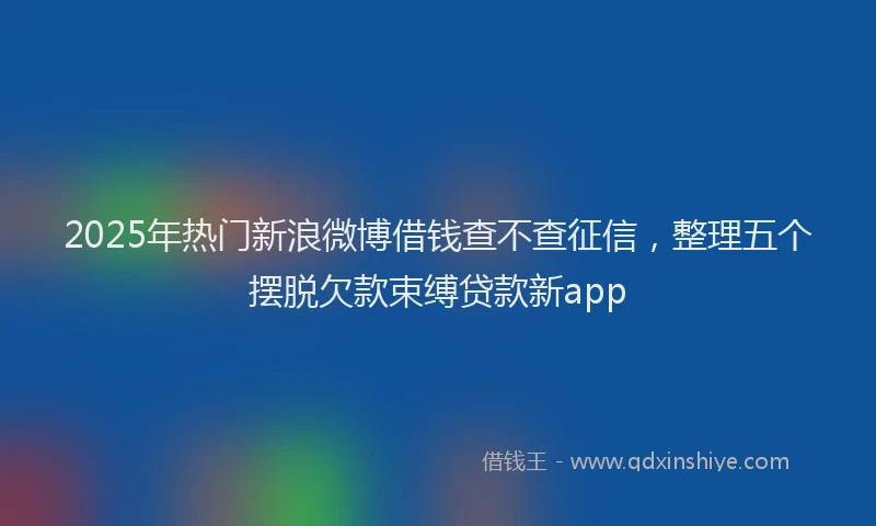 2025年热门新浪微博借钱查不查征信，整理五个摆脱欠款束缚贷款新app