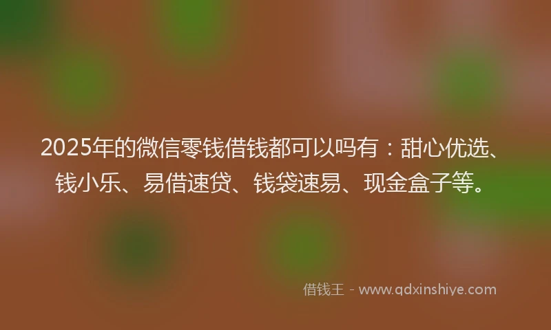 2025年的微信零钱借钱都可以吗有：甜心优选、钱小乐、易借速贷、钱袋速易、现金盒子等。