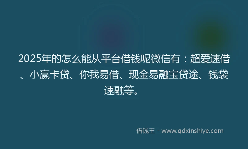 2025年的怎么能从平台借钱呢微信有：超爱速借、小赢卡贷、你我易借、现金易融宝贷途、钱袋速融等。