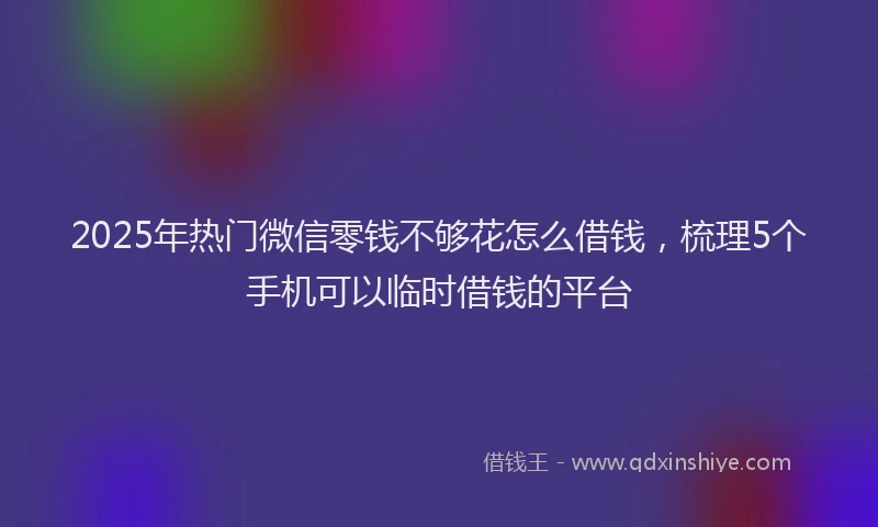 2025年热门微信零钱不够花怎么借钱，梳理5个手机可以临时借钱的平台