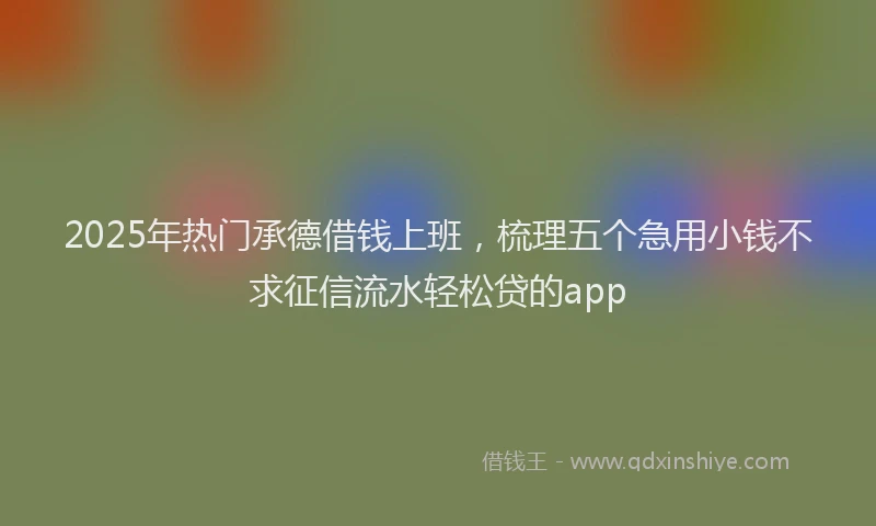 2025年热门承德借钱上班，梳理五个急用小钱不求征信流水轻松贷的app