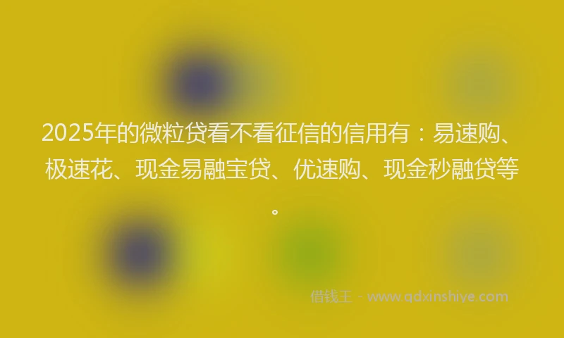 2025年的微粒贷看不看征信的信用有：易速购、极速花、现金易融宝贷、优速购、现金秒融贷等。