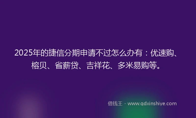 2025年的捷信分期申请不过怎么办有：优速购、榕贝、省薪贷、吉祥花、多米易购等。