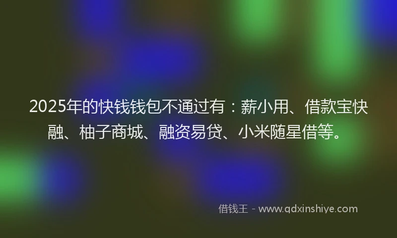2025年的快钱钱包不通过有：薪小用、借款宝快融、柚子商城、融资易贷、小米随星借等。