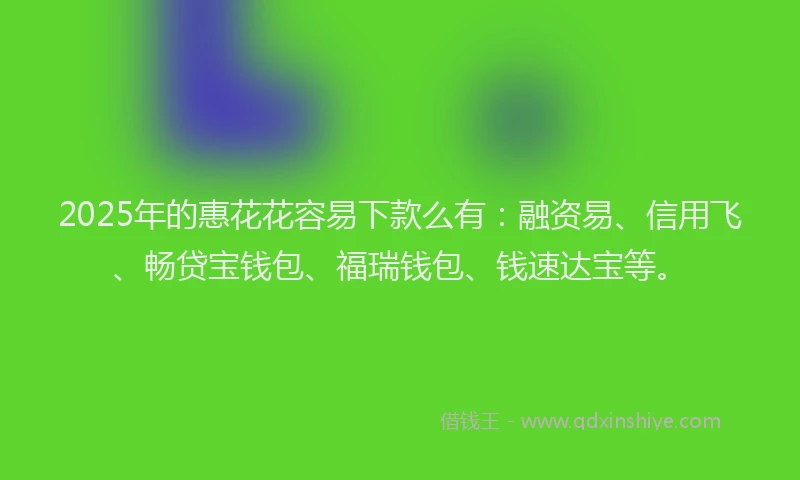 2025年的惠花花容易下款么有：融资易、信用飞、畅贷宝钱包、福瑞钱包、钱速达宝等。