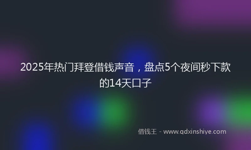 2025年热门拜登借钱声音，盘点5个夜间秒下款的14天口子