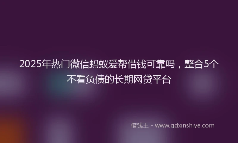 2025年热门微信蚂蚁爱帮借钱可靠吗，整合5个不看负债的长期网贷平台
