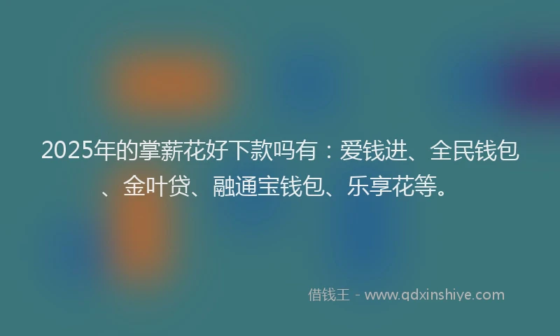 2025年的掌薪花好下款吗有：爱钱进、全民钱包、金叶贷、融通宝钱包、乐享花等。