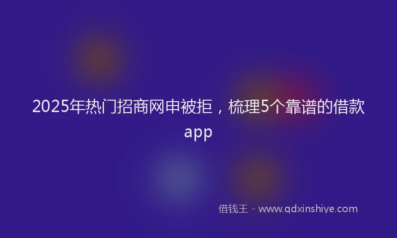2025年热门招商网申被拒，梳理5个靠谱的借款app