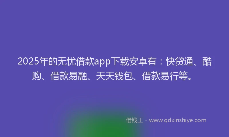 2025年的无忧借款app下载安卓有：快贷通、酷购、借款易融、天天钱包、借款易行等。