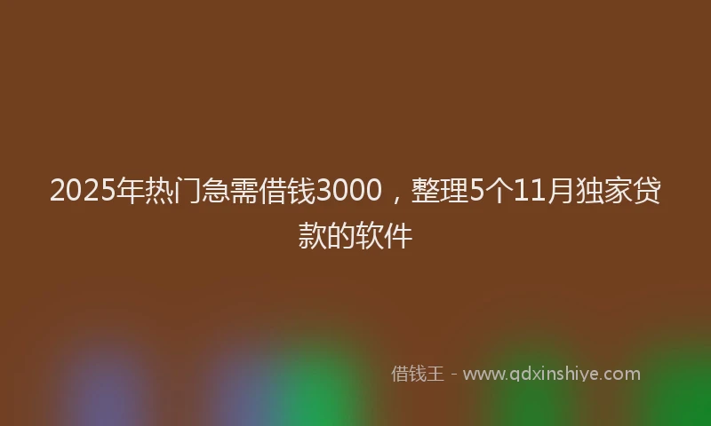 2025年热门急需借钱3000，整理5个11月独家贷款的软件