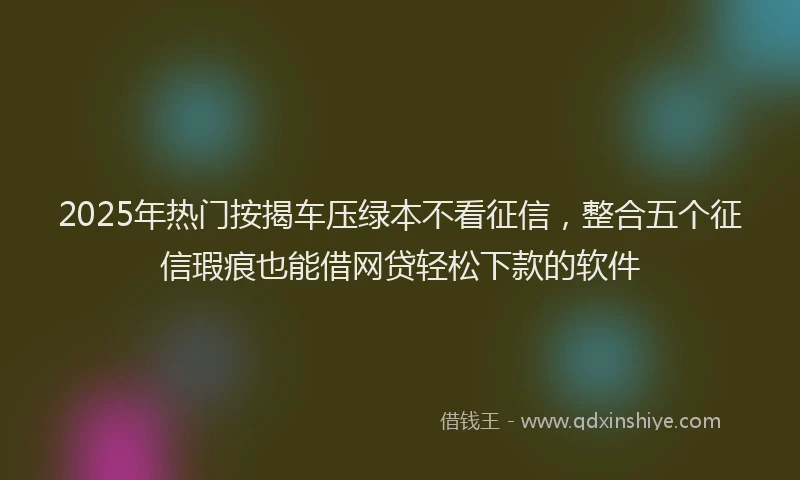 2025年热门按揭车压绿本不看征信，整合五个征信瑕疵也能借网贷轻松下款的软件
