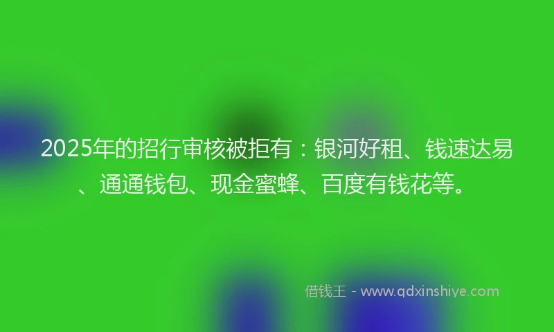 2025年的招行审核被拒有：银河好租、钱速达易、通通钱包、现金蜜蜂、百度有钱花等。