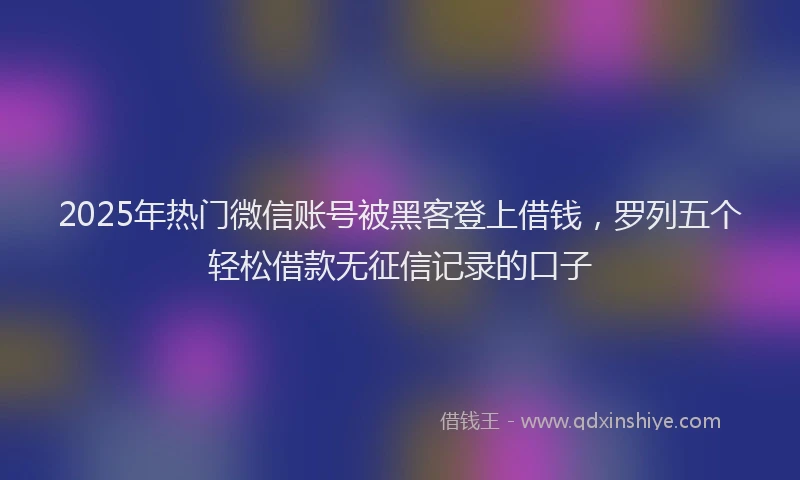 2025年热门微信账号被黑客登上借钱，罗列五个轻松借款无征信记录的口子