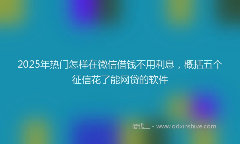 2025年热门怎样在微信借钱不用利息，概括五个征信花了能网贷的软件