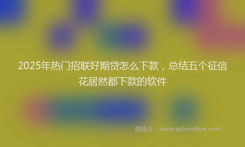 2025年热门招联好期贷怎么下款，总结五个征信花居然都下款的软件