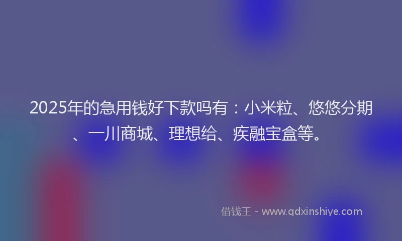 2025年的急用钱好下款吗有：小米粒、悠悠分期、一川商城、理想给、疾融宝盒等。