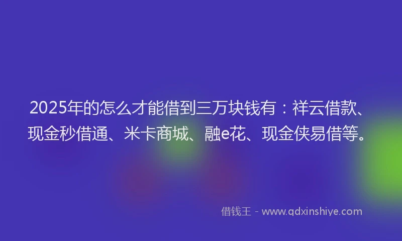 2025年的怎么才能借到三万块钱有：祥云借款、现金秒借通、米卡商城、融e花、现金侠易借等。