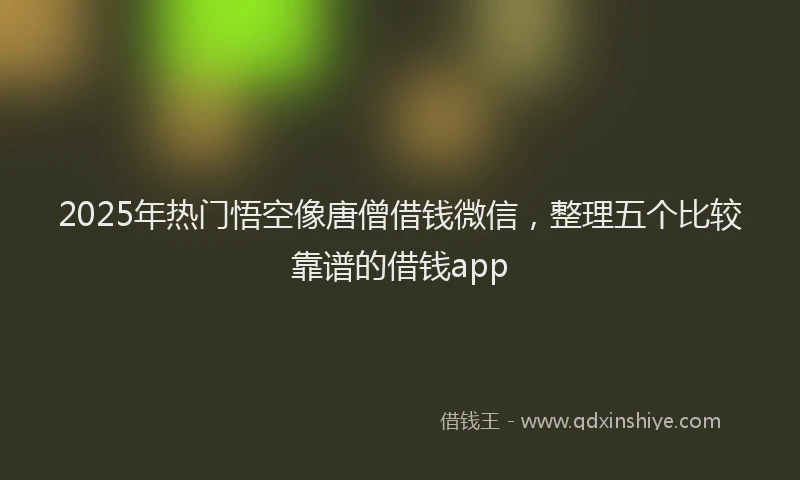 2025年热门悟空像唐僧借钱微信，整理五个比较靠谱的借钱app