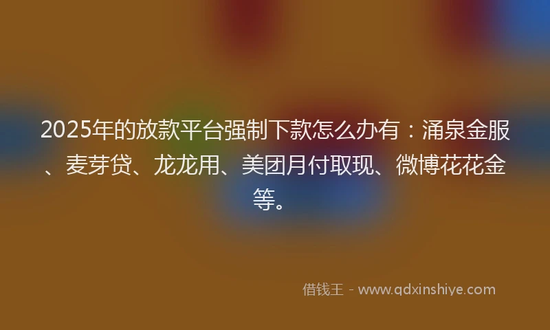 2025年的放款平台强制下款怎么办有：涌泉金服、麦芽贷、龙龙用、美团月付取现、微博花花金等。