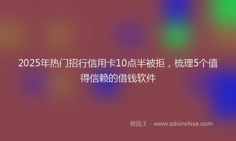 2025年热门招行信用卡10点半被拒，梳理5个值得信赖的借钱软件