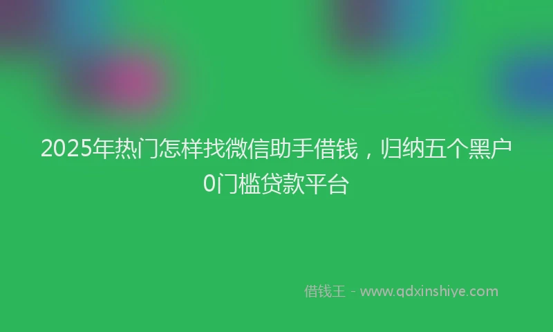 2025年热门怎样找微信助手借钱，归纳五个黑户0门槛贷款平台