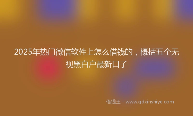 2025年热门微信软件上怎么借钱的，概括五个无视黑白户最新口子