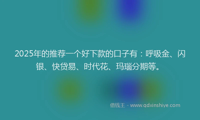 2025年的推荐一个好下款的口子有：呼吸金、闪银、快贷易、时代花、玛瑙分期等。