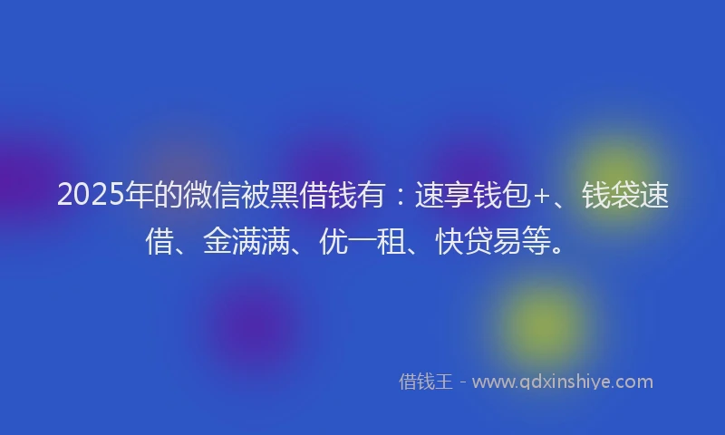 2025年的微信被黑借钱有：速享钱包+、钱袋速借、金满满、优一租、快贷易等。