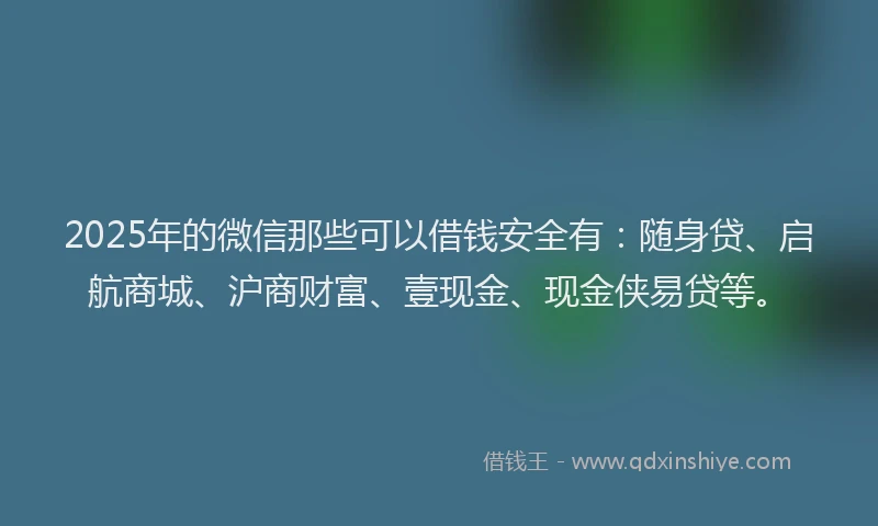 2025年的微信那些可以借钱安全有：随身贷、启航商城、沪商财富、壹现金、现金侠易贷等。
