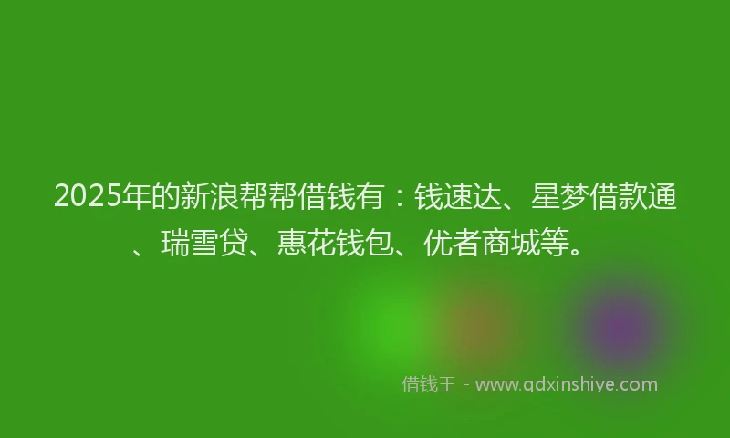 2025年的新浪帮帮借钱有：钱速达、星梦借款通、瑞雪贷、惠花钱包、优者商城等。