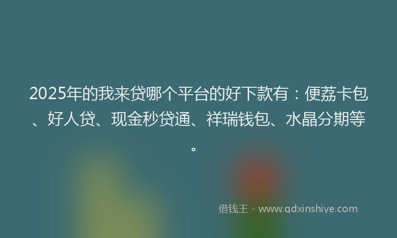 2025年的我来贷哪个平台的好下款有：便荔卡包、好人贷、现金秒贷通、祥瑞钱包、水晶分期等。
