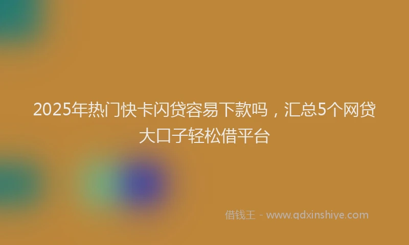 2025年热门快卡闪贷容易下款吗，汇总5个网贷大口子轻松借平台