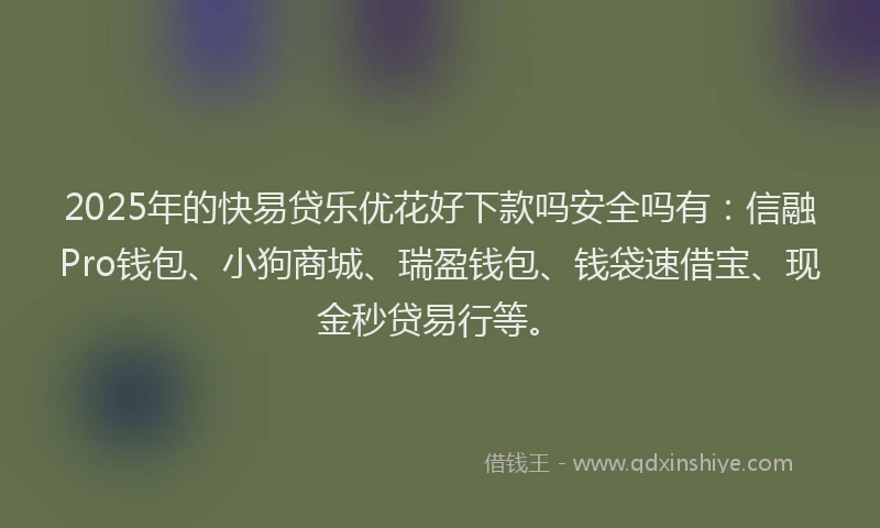 2025年的快易贷乐优花好下款吗安全吗有：信融Pro钱包、小狗商城、瑞盈钱包、钱袋速借宝、现金秒贷易行等。