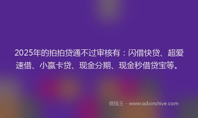 2025年的拍拍贷通不过审核有：闪借快贷、超爱速借、小赢卡贷、现金分期、现金秒借贷宝等。