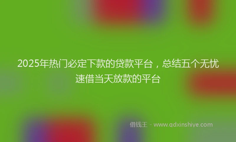 2025年热门必定下款的贷款平台，总结五个无忧速借当天放款的平台