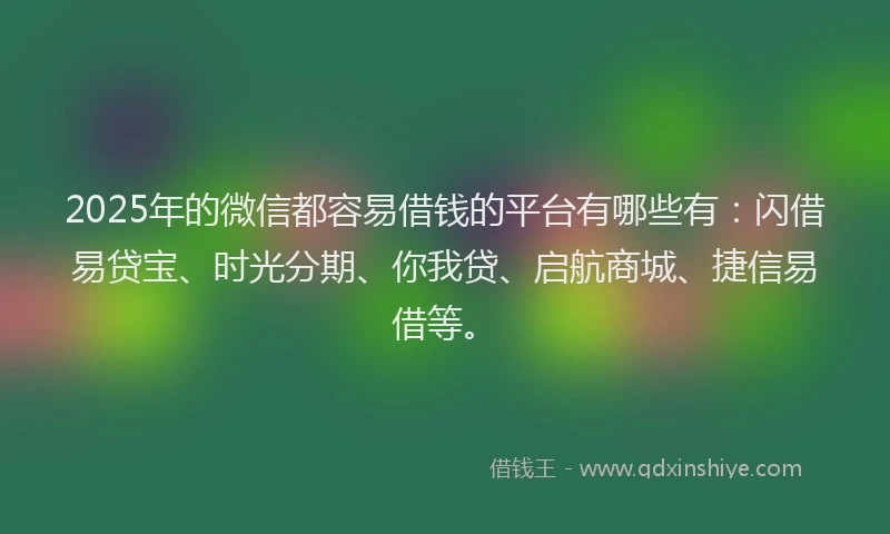 2025年的微信都容易借钱的平台有哪些有：闪借易贷宝、时光分期、你我贷、启航商城、捷信易借等。