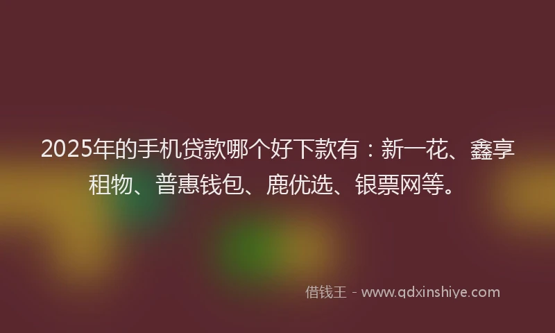 2025年的手机贷款哪个好下款有：新一花、鑫享租物、普惠钱包、鹿优选、银票网等。