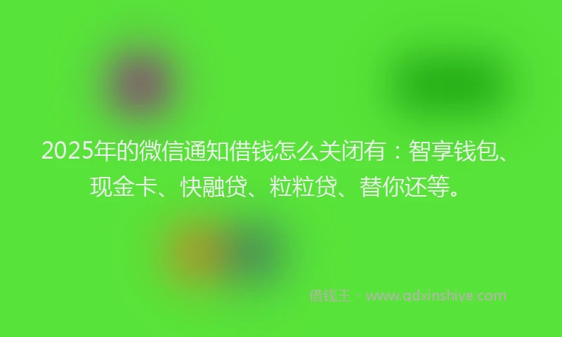 2025年的微信通知借钱怎么关闭有：智享钱包、现金卡、快融贷、粒粒贷、替你还等。
