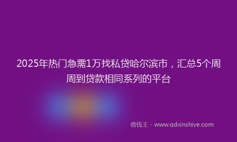 2025年热门急需1万找私贷哈尔滨市，汇总5个周周到贷款相同系列的平台