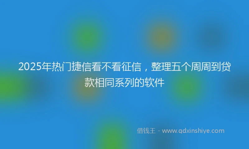 2025年热门捷信看不看征信，整理五个周周到贷款相同系列的软件