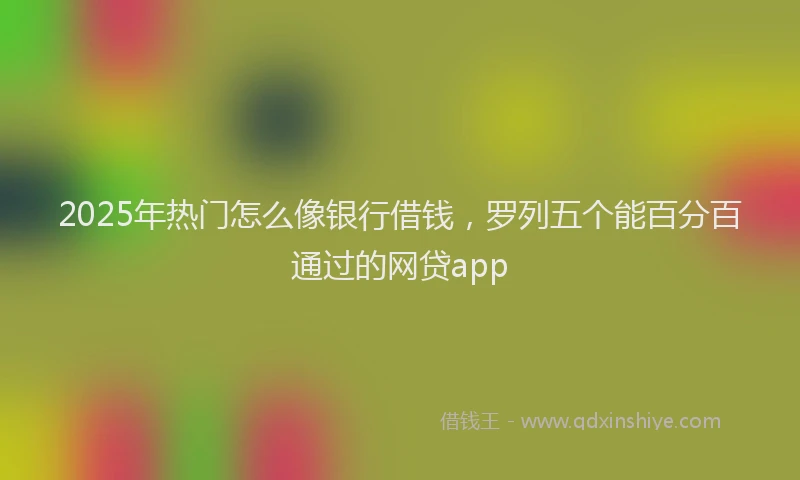2025年热门怎么像银行借钱，罗列五个能百分百通过的网贷app