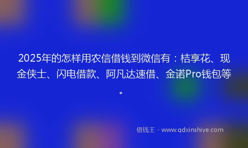 2025年的怎样用农信借钱到微信有：桔享花、现金侠士、闪电借款、阿凡达速借、金诺Pro钱包等。