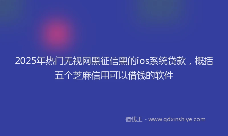 2025年热门无视网黑征信黑的ios系统贷款，概括五个芝麻信用可以借钱的软件