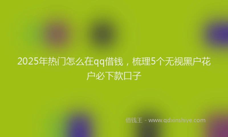 2025年热门怎么在qq借钱，梳理5个无视黑户花户必下款口子
