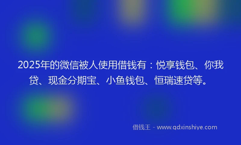 2025年的微信被人使用借钱有：悦享钱包、你我贷、现金分期宝、小鱼钱包、恒瑞速贷等。